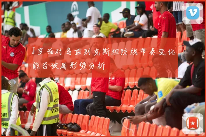 J罗面对乌兹别克斯坦防线节奏变化能否破局形势分析