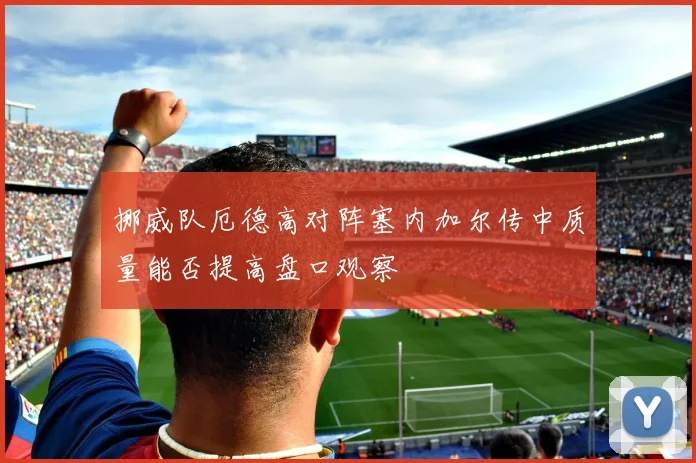 挪威队厄德高对阵塞内加尔传中质量能否提高盘口观察