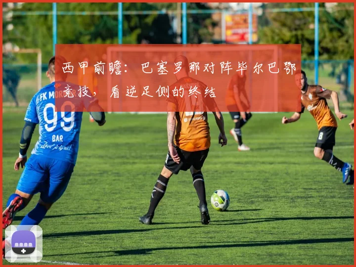 西甲前瞻：巴塞罗那对阵毕尔巴鄂竞技，看逆足侧的终结