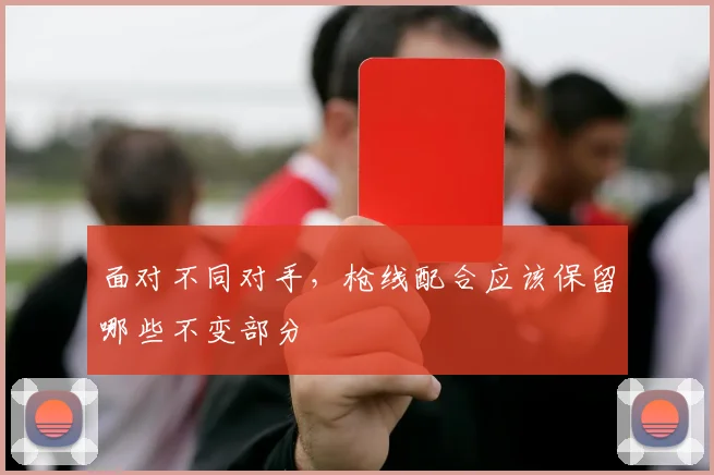 面对不同对手，枪线配合应该保留哪些不变部分