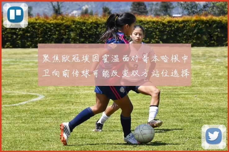 聚焦欧冠埃因霍温面对哥本哈根中卫向前传球可能改变双方站位选择