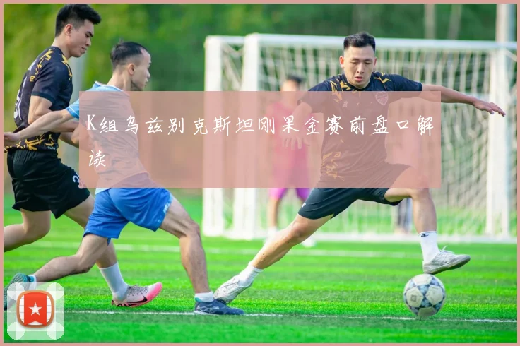 K组乌兹别克斯坦刚果金赛前盘口解读