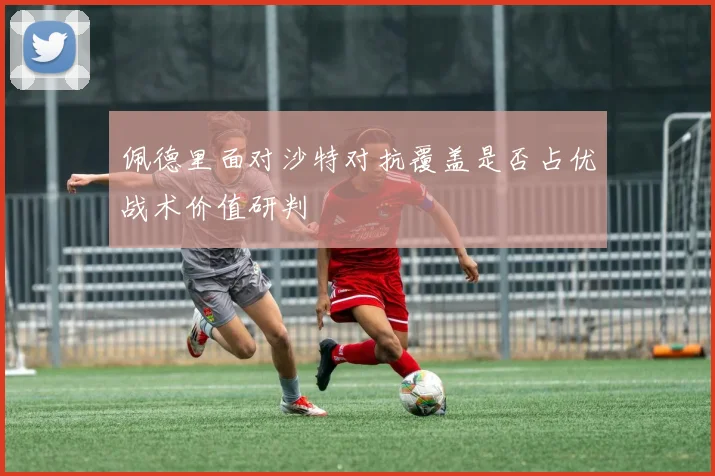 佩德里面对沙特对抗覆盖是否占优战术价值研判