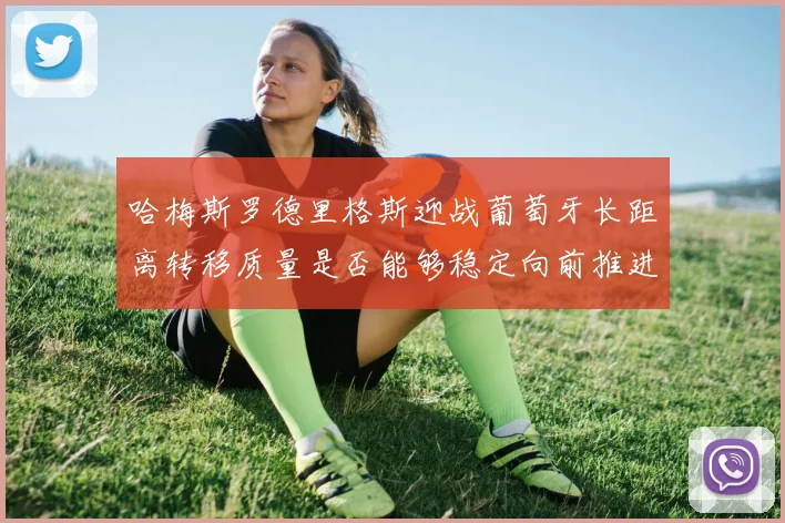 哈梅斯罗德里格斯迎战葡萄牙长距离转移质量是否能够稳定向前推进