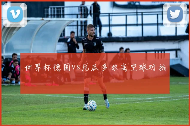 世界杯德国vs厄瓜多尔高空球对抗