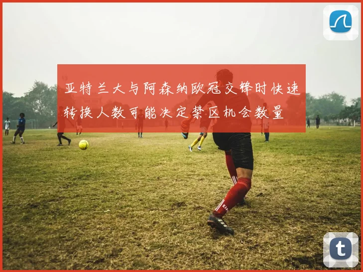 亚特兰大与阿森纳欧冠交锋时快速转换人数可能决定禁区机会数量