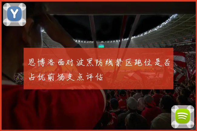 恩博洛面对波黑防线禁区跑位是否占优前场支点评估