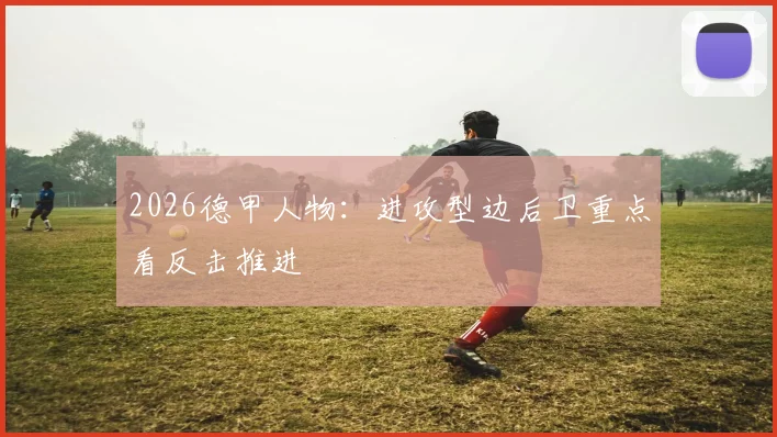 2026德甲人物：进攻型边后卫重点看反击推进