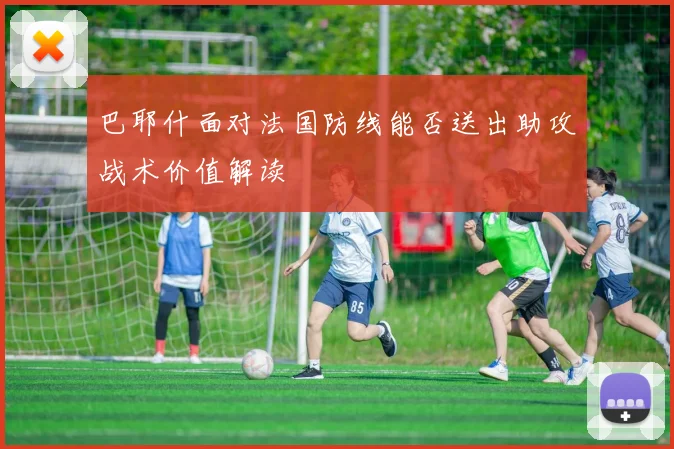巴耶什面对法国防线能否送出助攻战术价值解读