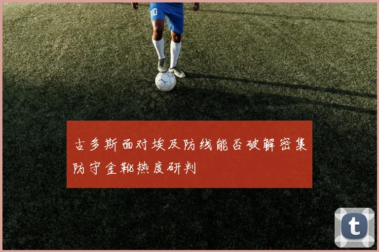 古多斯面对埃及防线能否破解密集防守金靴热度研判