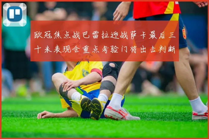 欧冠焦点战巴雷拉迎战萨卡最后三十米表现会重点考验门将出击判断