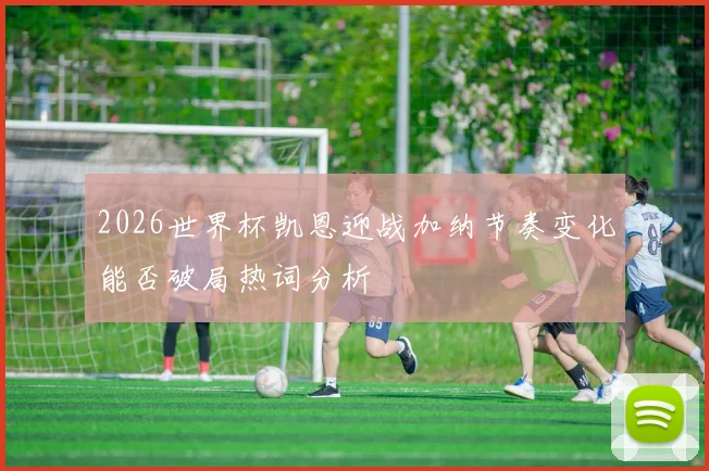 2026世界杯凯恩迎战加纳节奏变化能否破局热词分析