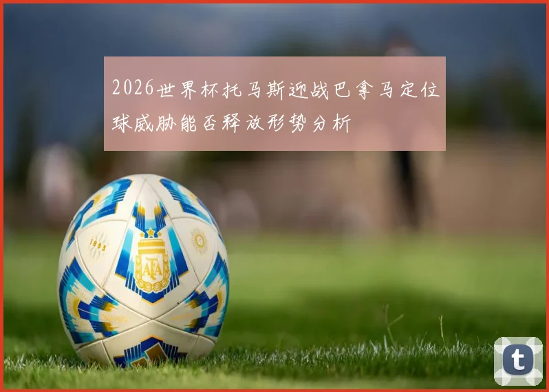 2026世界杯托马斯迎战巴拿马定位球威胁能否释放形势分析